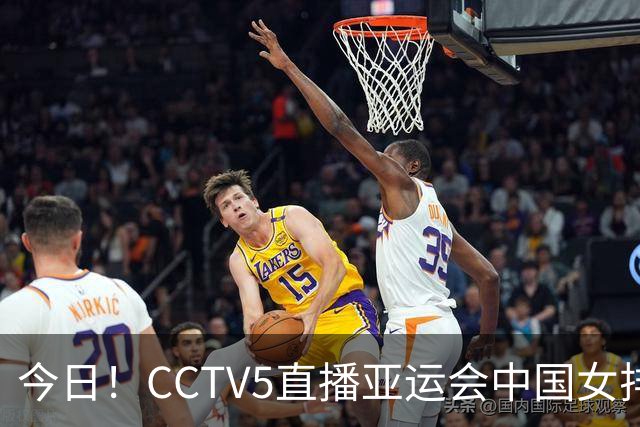 今日！CCTV5直播亚运会中国女排+中超，5+转中国男篮，网络转大连鲲城+曼城+尤文等