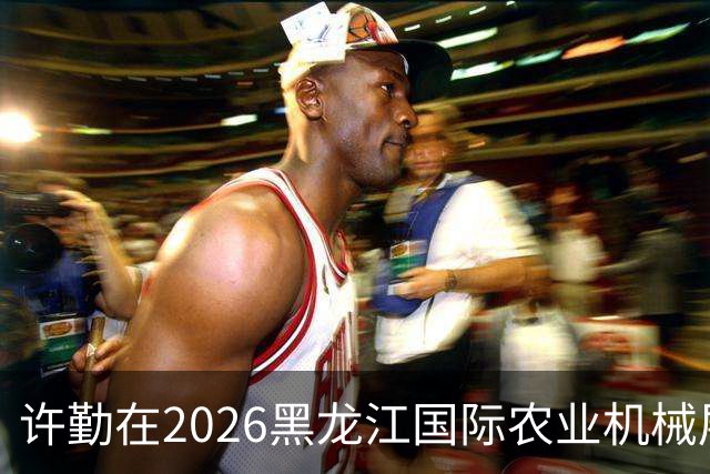 许勤在2026黑龙江国际农业机械展览会上调研农机装备产业发展